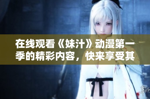 在线观看《妹汁》动漫第一季的精彩内容，快来享受其中的乐趣吧