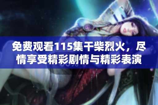 免费观看115集干柴烈火，尽情享受精彩剧情与精彩表演！