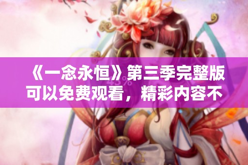 《一念永恒》第三季完整版可以免费观看，精彩内容不容错过！