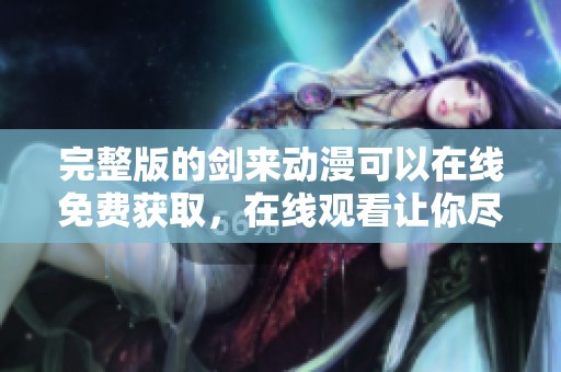 完整版的剑来动漫可以在线免费获取，在线观看让你尽享精彩内容