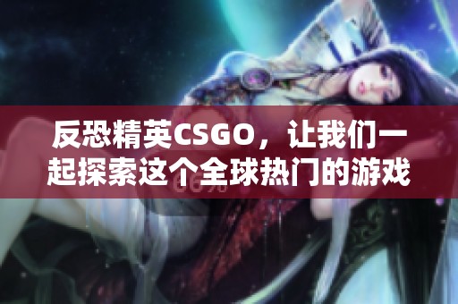 反恐精英CSGO，让我们一起探索这个全球热门的游戏魅力所在。