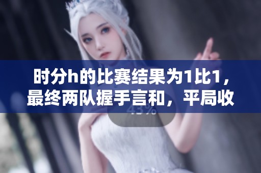 时分h的比赛结果为1比1，最终两队握手言和，平局收场