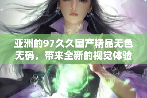 亚洲的97******无色**，带来全新的视觉体验和感官享受