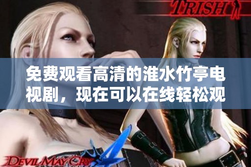 免费观看高清的淮水竹亭电视剧，现在可以在线轻松观看了