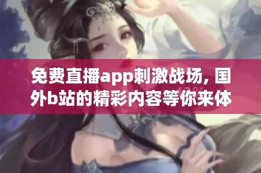 免费直播app刺激战场, 国外b站的精彩内容等你来体验