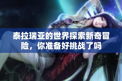 泰拉瑞亚的世界探索新奇冒险，你准备好挑战了吗