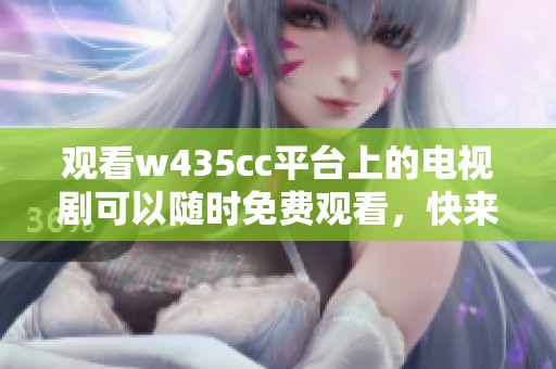 观看w435cc平台上的电视剧可以随时免费观看，快来体验精彩内容吧