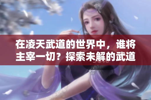 在凌天武道的世界中，谁将主宰一切？探索未解的武道奥秘。