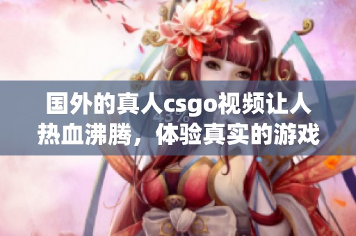 国外的真人csgo视频让人热血沸腾，体验真实的游戏乐趣与刺激！