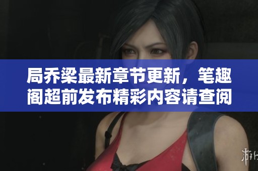 局乔梁最新章节更新，笔趣阁超前发布精彩内容请查阅
