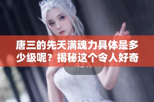 唐三的先天满魂力具体是多少级呢？揭秘这个令人好奇的等级问题。