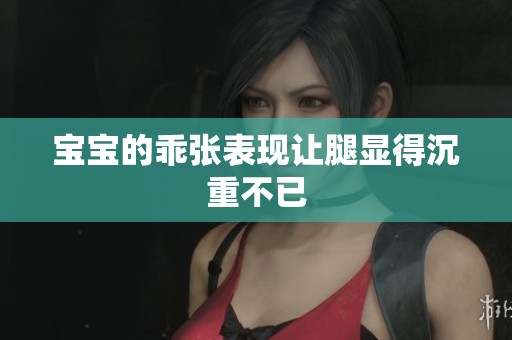 宝宝的乖张表现让腿显得沉重不已