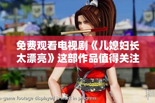 免费观看电视剧《儿媳妇长太漂亮》这部作品值得关注与期待