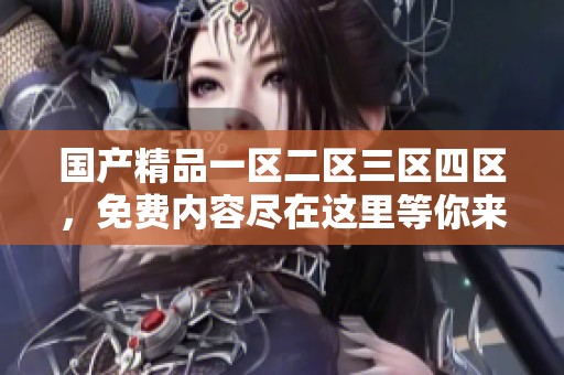 ****一区二区三区四区，免费内容尽在这里等你来探索
