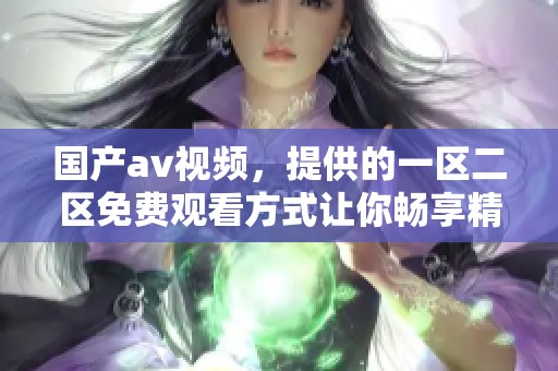 国产**视频，提供的一区二区免费观看方式让你畅享精彩内容