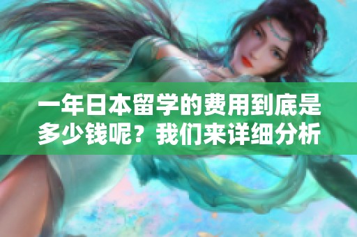 一年日本留学的费用到底是多少钱呢？我们来详细分析一下。