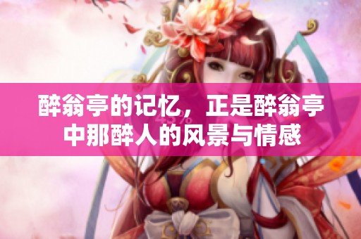醉翁亭的记忆，正是醉翁亭中那醉人的风景与情感