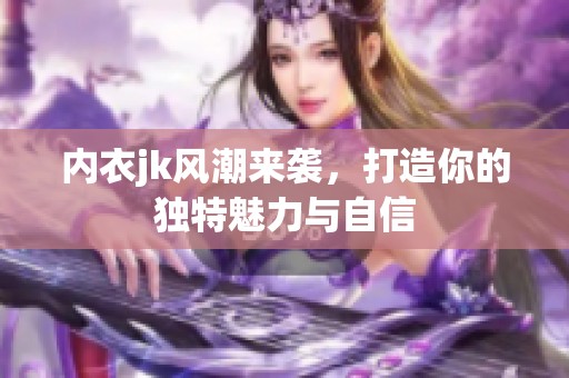 内衣jk风潮来袭，打造你的独特魅力与自信