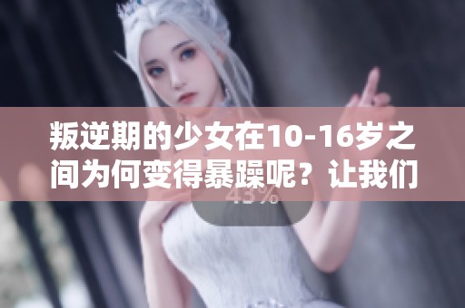 叛逆期的少女在10-16岁之间为何变得暴躁呢？让我们一起来探讨这个话题。