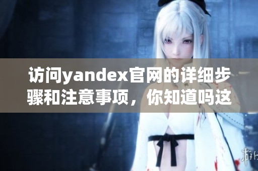 访问yandex官网的详细步骤和注意事项，你知道吗这个网站很有用哦