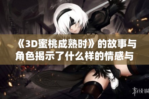 《3D蜜桃成熟时》的故事与角色揭示了什么样的情感与生活真谛