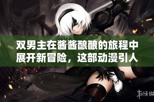 双男主在酱酱酿酿的旅程中展开新冒险，这部动漫引人入胜