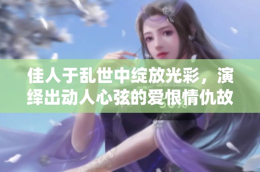 佳人于乱世中绽放光彩，演绎出动人心弦的爱恨情仇故事