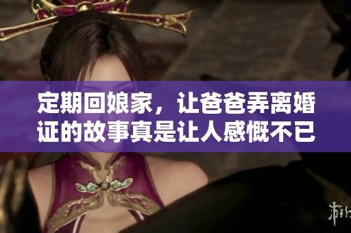 定期回娘家，让爸爸弄离婚证的故事真是让人感慨不已。