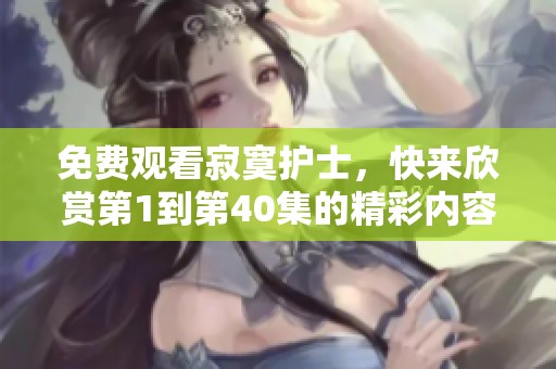 免费观看寂寞护士，快来欣赏第1到第40集的精彩内容吧