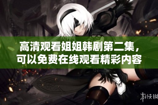 高清观看姐姐韩剧第二集，可以免费在线观看精彩内容，快来一起追剧吧！