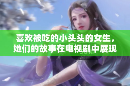 喜欢被吃的小头头的女生，她们的故事在电视剧中展现得淋漓尽致