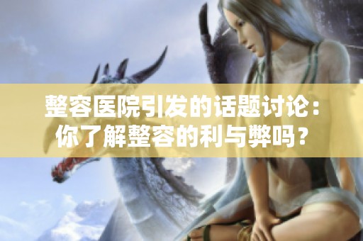 整容医院引发的话题讨论：你了解整容的利与弊吗？