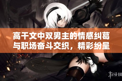 高干文中双男主的情感纠葛与职场奋斗交织，精彩纷呈动人心弦