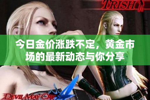 今日金价涨跌不定，黄金市场的最新动态与你分享