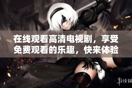 在线观看高清电视剧，享受免费观看的乐趣，快来体验吧！