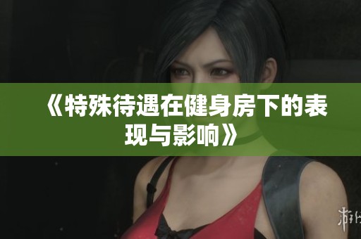 《特殊待遇在健身房下的表现与影响》