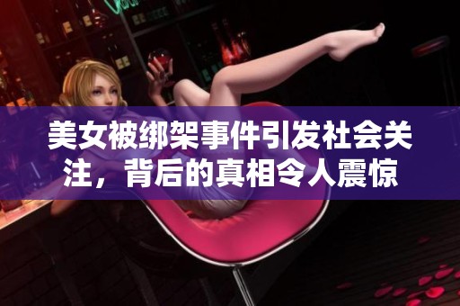 美女被绑架事件引发社会关注，背后的真相令人震惊