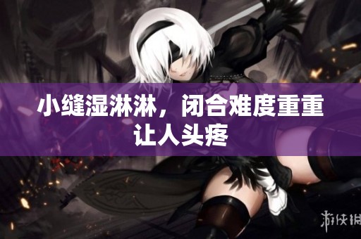 小缝湿淋淋，闭合难度重重让人头疼