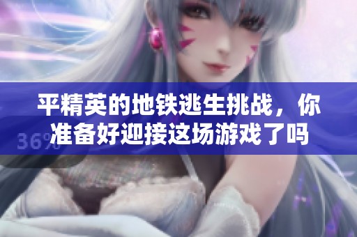 平精英的地铁逃生挑战，你准备好迎接这场游戏了吗