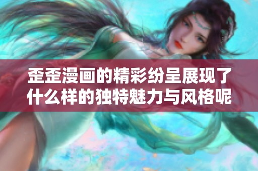 歪歪漫画的精彩纷呈展现了什么样的独特魅力与风格呢