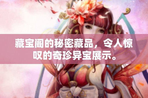 藏宝阁的秘密藏品，令人惊叹的奇珍异宝展示。