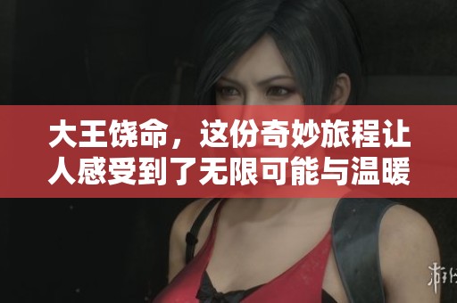 大王饶命，这份奇妙旅程让人感受到了无限可能与温暖