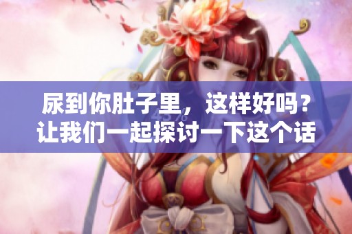 尿到你肚子里，这样好吗？让我们一起探讨一下这个话题。