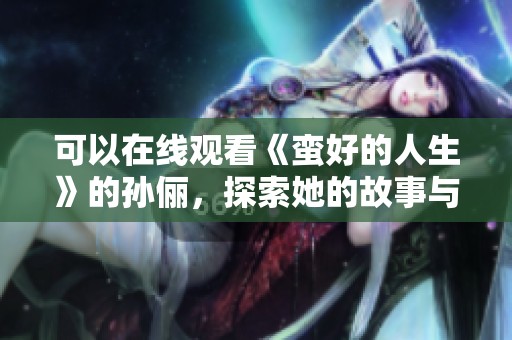 可以在线观看《蛮好的人生》的孙俪，探索她的故事与人生哲学