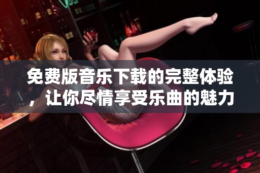 免费版音乐下载的完整体验，让你尽情享受乐曲的魅力