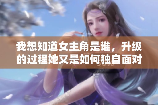 我想知道女主角是谁，升级的过程她又是如何独自面对的呢