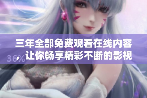 三年全部免费观看在线内容，让你畅享精彩不断的影视体验！