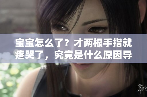 宝宝怎么了？才两根手指就疼哭了，究竟是什么原因导致的呢