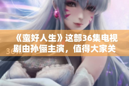 《蛮好人生》这部36集电视剧由孙俪主演，值得大家关注与讨论