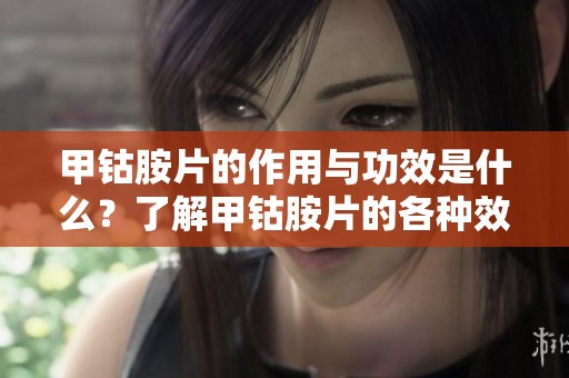 甲钴胺片的作用与功效是什么？了解甲钴胺片的各种效果与益处。